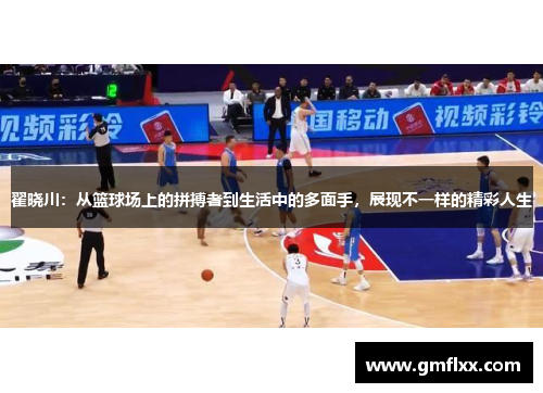 翟晓川:从篮球场上的拼搏者到生活中的多面手,展现不一样的精彩人生
